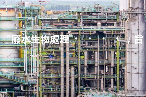 “廢水生物處理，旨在凈化水源，守護(hù)碧水藍(lán)天”
